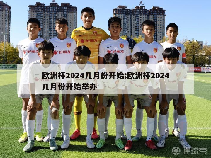 欧洲杯2024几月份开始;欧洲杯2024几月份开始举办