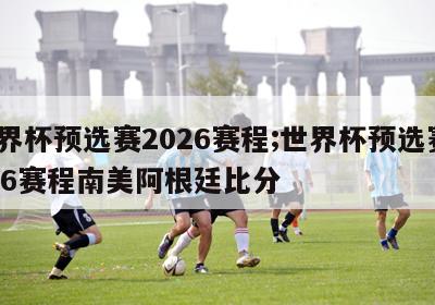 世界杯预选赛2026赛程;世界杯预选赛2026赛程南美阿根廷比分