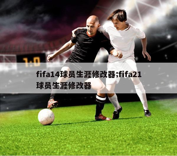 fifa14球员生涯修改器;fifa21球员生涯修改器