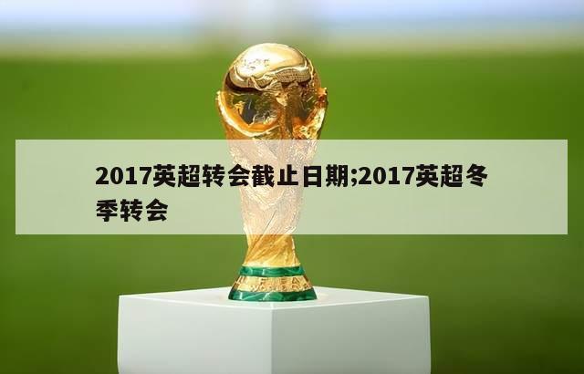 2017英超转会截止日期;2017英超冬季转会