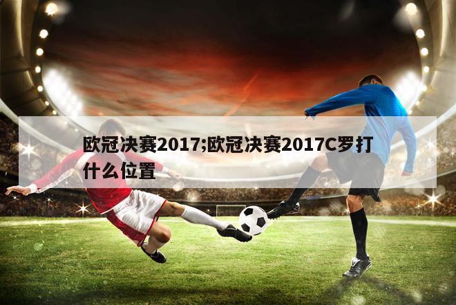 欧冠决赛2017;欧冠决赛2017C罗打什么位置