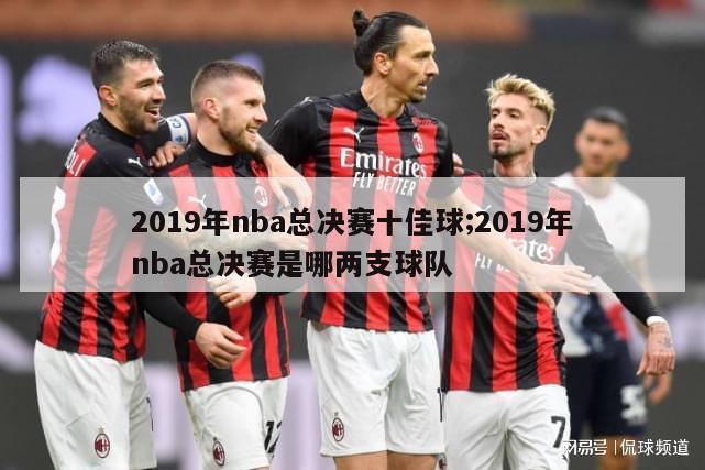 2019年nba总决赛十佳球;2019年nba总决赛是哪两支球队