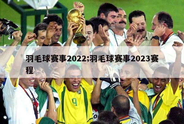 羽毛球赛事2022;羽毛球赛事2023赛程