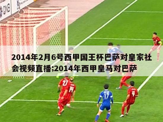 2014年2月6号西甲国王杯巴萨对皇家社会视频直播;2014年西甲皇马对巴萨