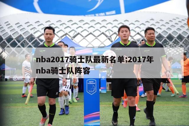 nba2017骑士队最新名单;2017年nba骑士队阵容