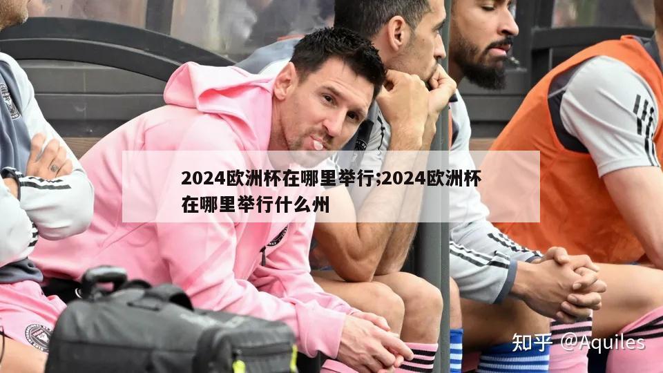 2024欧洲杯在哪里举行;2024欧洲杯在哪里举行什么州