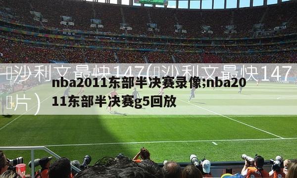 nba2011东部半决赛录像;nba2011东部半决赛g5回放