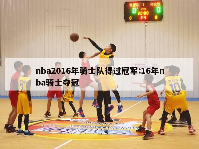 nba2016年骑士队得过冠军;16年nba骑士夺冠