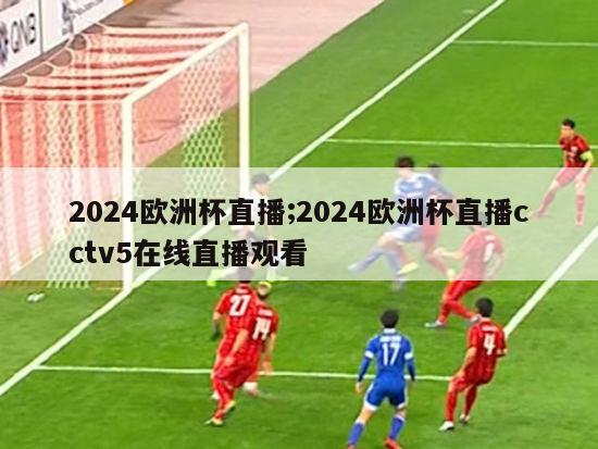 2024欧洲杯直播;2024欧洲杯直播cctv5在线直播观看