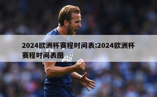 2024欧洲杯赛程时间表;2024欧洲杯赛程时间表图