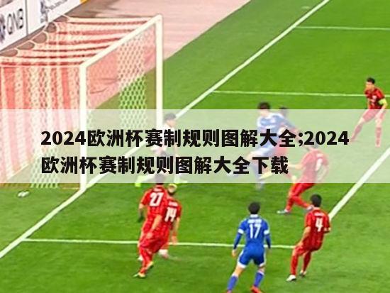 2024欧洲杯赛制规则图解大全;2024欧洲杯赛制规则图解大全下载