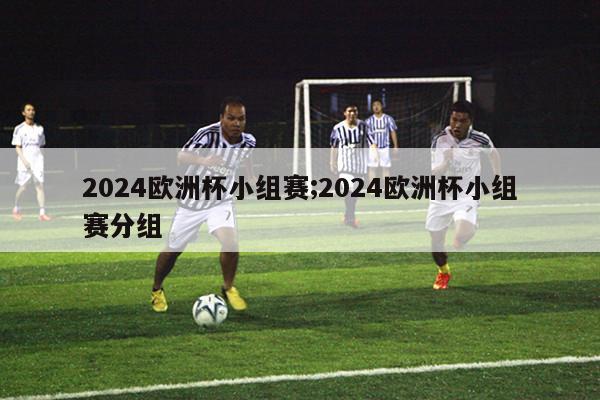 2024欧洲杯小组赛;2024欧洲杯小组赛分组