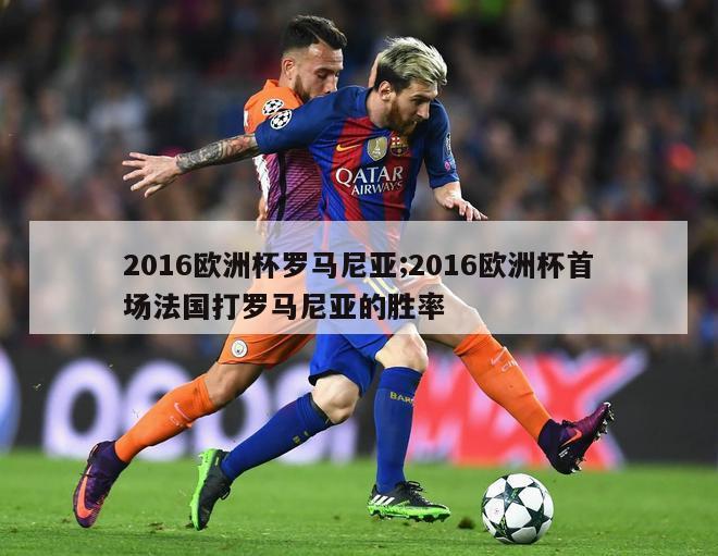 2016欧洲杯罗马尼亚;2016欧洲杯首场法国打罗马尼亚的胜率