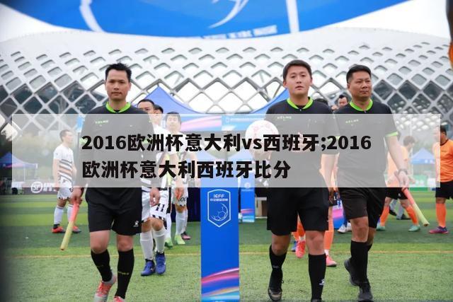 2016欧洲杯意大利vs西班牙;2016欧洲杯意大利西班牙比分