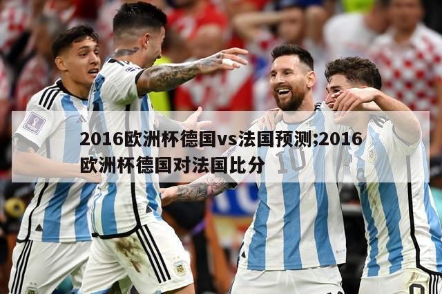 2016欧洲杯德国vs法国预测;2016欧洲杯德国对法国比分